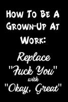 How To Be a Grown Up at Work: Replace Fuck You with Okay, Great: Funny Sassy Quote Notebook Holiday Party Gag Gift for Friend or Co-Worker Who Enjoys Snarky Sarcastic Jokes 1702123081 Book Cover