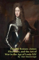 The Old Roman: James FitzJames, Duke of Berwick, and the Art of War in the Age of Louis XIV B0H34VJ28J Book Cover