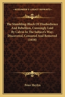 The Stumbling-Block Of Disobedience And Rebellion, Cunningly Laid By Calvin In The Subject's Way; Discovered, Censured And Removed 0548707367 Book Cover