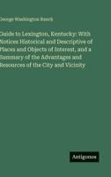 Guide to Lexington, Kentucky: With Notices Historical and Descriptive of Places and Objects of Interest, and a Summary of the Advantages and Resources of the City and Vicinity 3388436622 Book Cover