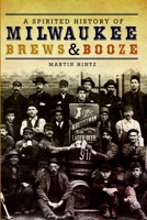 A Spirited History of Milwaukee Brews  Booze 1609490665 Book Cover