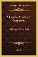 A Captive Maiden in Damascus; A Drama in Five Acts 0548403228 Book Cover