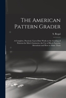 The American Pattern Grader; a Complete, Practical, Up-to-date Work on the Grading of Patterns for Men's Garments, the Use of Block Patterns, Alterations and How to Make Them 1015592112 Book Cover