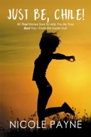 Just Be, Chile: 40 True Stories Sure to Help You Be Your Best You - From the Inside Out! 1736364995 Book Cover