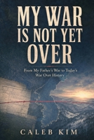My War Is Not Yet Over: From My Father’s War to Today’s War Over History (CALEB KIM’S KOREA : History, Memory, and People) B0HKG6M6P8 Book Cover