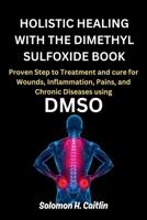HOLISTIC HEALING WITH THE DIMETHYL SULFOXIDE BOOK: Proven Step to Treatment and cure for Wounds, Inflammation, Pains, and Chronic Diseases using DMSO 5794399481 Book Cover