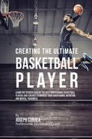 Creating the Ultimate Basketball Player: Learn the Secrets Used by the Best Professional Basketball Players and Coaches to Improve Your Conditioning, Nutrition, and Mental Toughness 1515340791 Book Cover