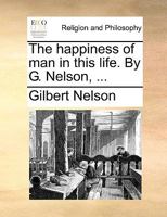 The happiness of man in this life. By G. Nelson, ... 1247538680 Book Cover