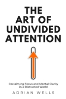 The Art of Undivided Attention: Reclaiming Focus and Mental Clarity in a Distracted World B0GRJD6CD2 Book Cover