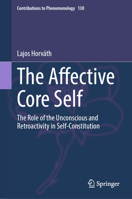 The Affective Core Self: The Role of the Unconscious and Retroactivity in Self-Constitution (Contributions to Phenomenology, 130) 3031569199 Book Cover