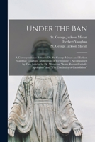 Under the ban: a correspondence between Dr. St. George Mivart and Herbert Cardinal Vaughan, Archbishop of Westminster ; accompanied by two articles by ... and "The continuity of Catholicism" 1014560306 Book Cover