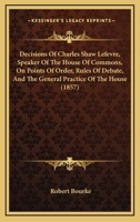 Decisions Of Charles Shaw Lefevre, Speaker Of The House Of Commons, On Points Of Order, Rules Of Debate, And The General Practice Of The House 1165436949 Book Cover