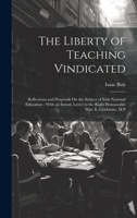 The Liberty of Teaching Vindicated: Reflections and Proposals On the Subject of Irish National Education; With an Introd. Letter to the Right Honourable Wm. E. Gladstone, M.P 1021105597 Book Cover