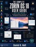 THE COMPLETE ZORIN OS 18 USER GUIDE 2026–2027: The Illustrated Step-by-Step Manual for Switching from Windows, Mastering the Linux Desktop, Installing Every App You Need & Running Zorin OS Like a Pro B0GZH7KNWP Book Cover