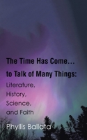 The Time Has Come...to Talk of Many Things: Literature, History, Science, and Faith B0GYGG6SRW Book Cover