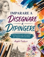 IMPARARE A DISEGNARE E DIPINGERE: Guida pratica per principianti per scoprire stili e tecniche (Italian Edition) B0H7JZQGZM Book Cover