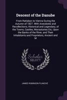 Descent of the Danube: From Ratisbon to Vienna During the Autumn of 1827. with Anecdotes and Recollections, Historical and Legendary, of the Towns, ... Inhabitants and Proprietors, Ancient and M 134284050X Book Cover