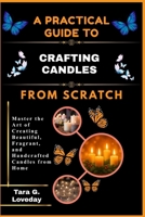 A PRACTICAL GUIDE TO CRAFTING CANDLES FROM SCRATCH: Master the Art of Creating Beautiful, Fragrant, and Handcrafted Candles from Home B0GHCDP6PD Book Cover