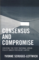Consensus and Compromise: Creating the First National Urban Policy Under President Carter 0761833552 Book Cover