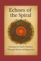 Echoes of the Spiral: Healing the Soul’s Memory: A Guide to Regression, Ritual, and Reclaiming Spiritual Identity B0FPBLDMFG Book Cover
