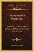 Illustrations of Phallicism: Consisting of Ten Plates of Remains of Ancient Art with Descriptions 1428636358 Book Cover