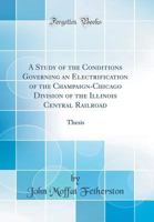 A Study of the Conditions Governing an Electrification of the Champaign-Chicago Division of the Illinois Central Railroad: Thesis 0265942004 Book Cover