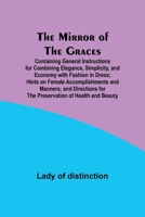 The Mirror of the Graces; Containing General Instructions for Combining Elegance, Simplicity, and Economy with Fashion in Dress; Hints on Female ... for the Preservation of Health and Beauty 9357390758 Book Cover