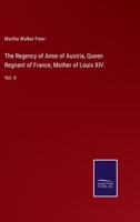 The Regency of Anne of Austria, Queen Regnant of France, Mother of Louis XIV.: Vol. II 3752556951 Book Cover