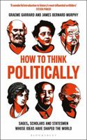 How to Think Politically: Sages, Scholars and Statesmen Whose Ideas Have Shaped the World 1472961781 Book Cover