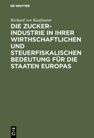 Die Zucker-Industrie in Ihrer Wirthschaftlichen Und Steuerfiskalischen Bedeutung Für Die Staaten Europas: Ein Beitrag Zum Verständniss Der Zucker-Zoll 311116571X Book Cover