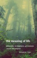 The Meaning of Life: Philosophy on Happiness, Government, Reason and Purpose 1728670861 Book Cover