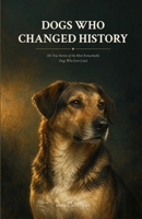 Dogs Who Changed History: 101 True Stories of the Most Remarkable Dogs Who Ever Lived B0HFV2LGTX Book Cover