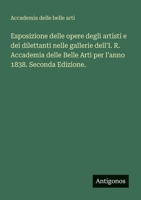 Esposizione delle opere degli artisti e dei dilettanti nelle gallerie dell'I. R. Accademia delle Belle Arti per l'anno 1838. Seconda Edizione. (Italian Edition) 3563214514 Book Cover