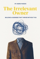 The Irrelevant Owner: Building a Business that thrives without you B0FLWPJF53 Book Cover
