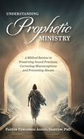 Understanding Prophetic Ministry: A Biblical Review to Preserving Sound Practices, Correcting Misconceptions and Preventing Abuses 1039187056 Book Cover