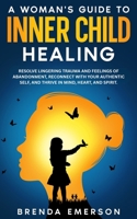 A Woman's Guide to Inner Child Healing: Resolve Lingering Trauma and Feelings of Abandonment, Reconnect with Your Authentic Self, and Thrive in Mind, Heart, and Spirit. B0G6BWV4LV Book Cover