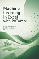 Machine Learning in Excel with PyTorch: A Practical Guide to Building Intelligent Models B0HBTK7YT4 Book Cover