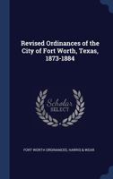 Revised Ordinances of the City of Fort Worth, Texas, 1873-1884 1297898974 Book Cover