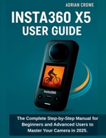 Insta360 X5 User Guide: The Complete Step-by-Step Manual for Beginners and Advanced Users to Master Your Camera in 2025 B0FQ5CG6YL Book Cover