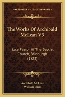 The Works Of Archibald McLean V3: Late Pastor Of The Baptist Church, Edinburgh 1166064549 Book Cover