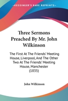 Three Sermons Preached by Mr. John Wilkinson: The First at the Friends' Meeting House, Liverpool, and the Other Two at the Friends' Meeting House, Man 1104414856 Book Cover