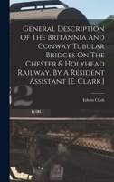 General Description Of The Britannia And Conway Tubular Bridges On The Chester & Holyhead Railway, By A Resident Assistant [e. Clark.] 101711806X Book Cover
