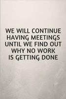 We Will Continue Having Meetings Until We Find Out Why No Work Is Getting Done: Funny Notebook for the Office 1790340969 Book Cover