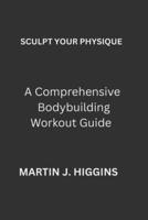 SCULPT YOUR PHYSIQUE: A Comprehensive Bodybuilding Workout Guide B0FGW2QRZR Book Cover