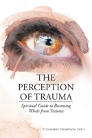 The Perception of Trauma: Spiritual Guide to Becoming Whole from Trauma 1098095839 Book Cover