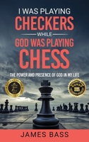 I Was Playing Checkers While God Was Playing Chess: The Power and Presence of God in My Life 1963737245 Book Cover