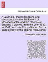 A Journal of the transactions and occurrences in the Settlement of Massachusetts, and the other New England Colonies, from the year 1630 to 1644; and ... original manuscript. Vol. II, A New Edition 1241695970 Book Cover