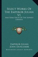 Select Works Of The Emperor Julian V1: And Some Pieces Of The Sophist Libanius 1430449012 Book Cover