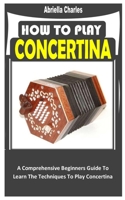 HOW TO PLAY CONCERTINA: A Comprehensive Beginners Guide To Learn The Techniques To Play Concertina B0BHMV2JVG Book Cover