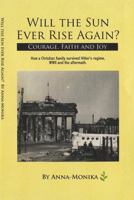 Will the Sun Ever Rise Again? Courage, Faith and Joy How a Christian Family Survived Hitler's regime, WWII and the aftermath. 0578572117 Book Cover
